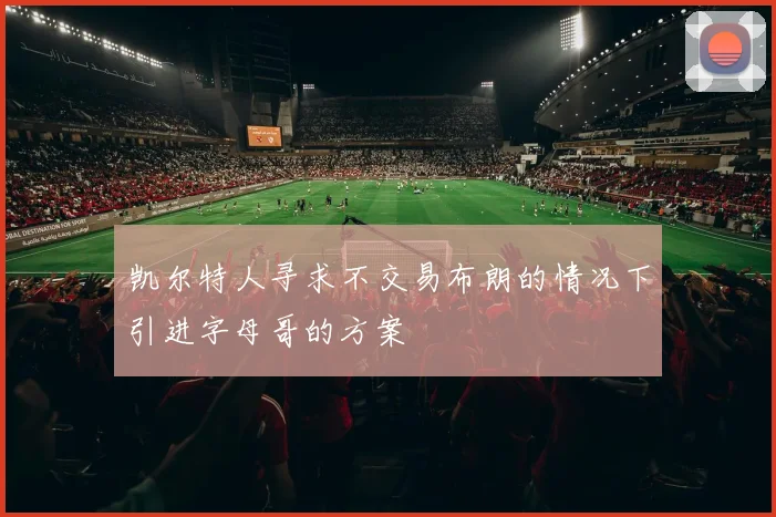 凯尔特人寻求不交易布朗的情况下引进字母哥的方案
