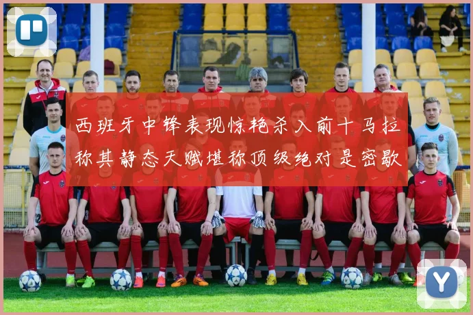 西班牙中锋表现惊艳杀入前十马拉称其静态天赋堪称顶级绝对是密歇根夺冠功臣