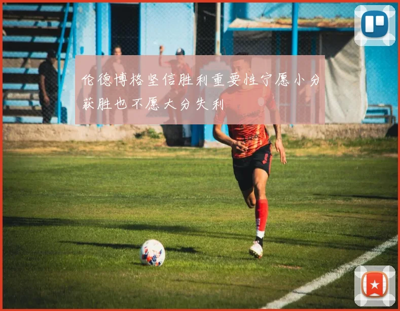 伦德博格坚信胜利重要性宁愿小分获胜也不愿大分失利