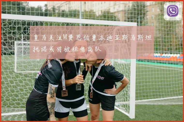 皇马关注M费恩佐鲁本迪亚斯马斯坦托诺或将被租借离队
