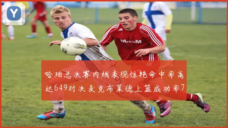 哈珀总决赛内线表现惊艳命中率高达649对决麦克布莱德上篮成功率75