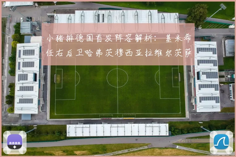 小猪排德国首发阵容解析：基米希任右后卫哈弗茨穆西亚拉维尔茨萨内齐聚一堂