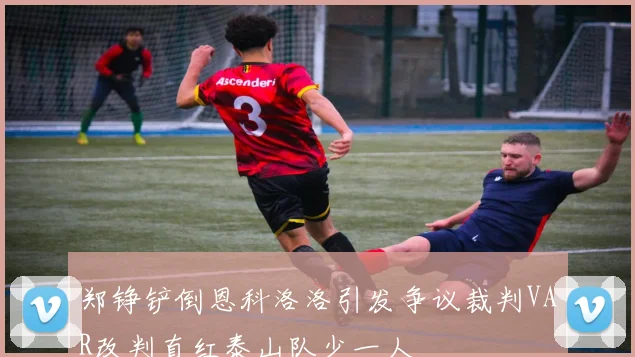 郑铮铲倒恩科洛洛引发争议裁判VAR改判直红泰山队少一人