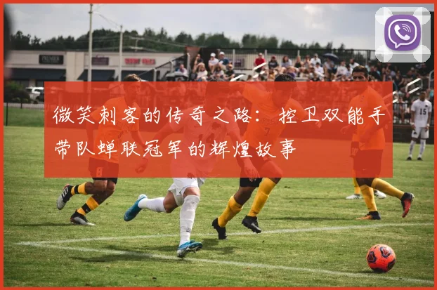 微笑刺客的传奇之路：控卫双能手带队蝉联冠军的辉煌故事