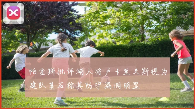 帕金斯批评湖人将卢卡里夫斯视为建队基石称其防守漏洞明显