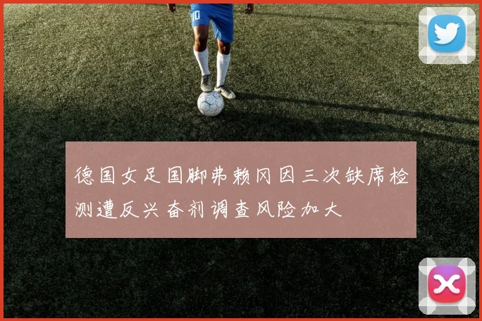 德国女足国脚弗赖冈因三次缺席检测遭反兴奋剂调查风险加大