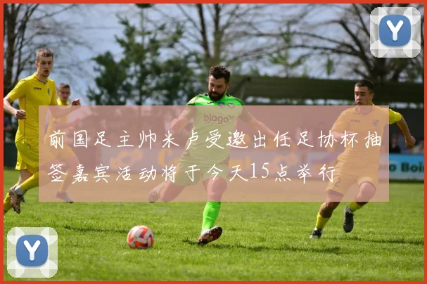 前国足主帅米卢受邀出任足协杯抽签嘉宾活动将于今天15点举行