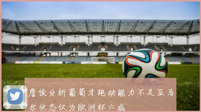 詹俊分析葡萄牙跑动能力不足亚马尔状态仅为欧洲杯六成