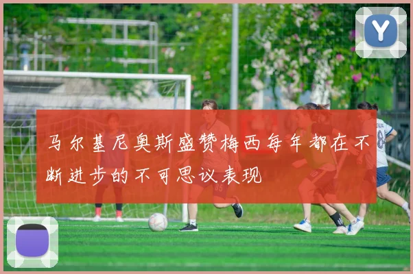 马尔基尼奥斯盛赞梅西每年都在不断进步的不可思议表现