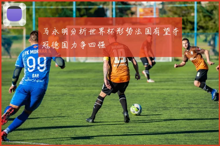 马永明分析世界杯形势法国有望夺冠德国力争四强
