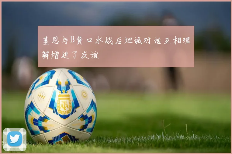 基恩与B费口水战后坦诚对话互相理解增进了友谊