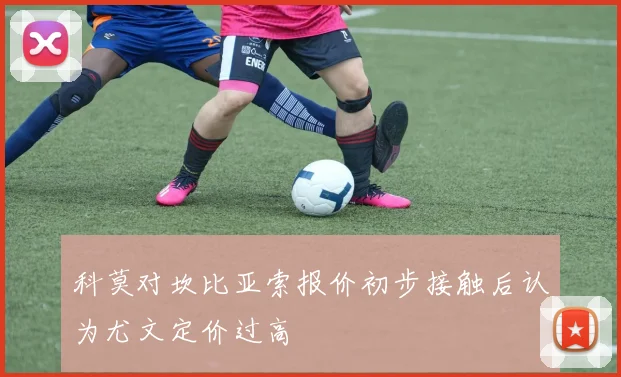 科莫对坎比亚索报价初步接触后认为尤文定价过高