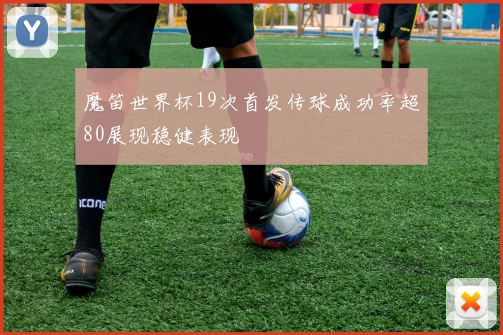 魔笛世界杯19次首发传球成功率超80展现稳健表现