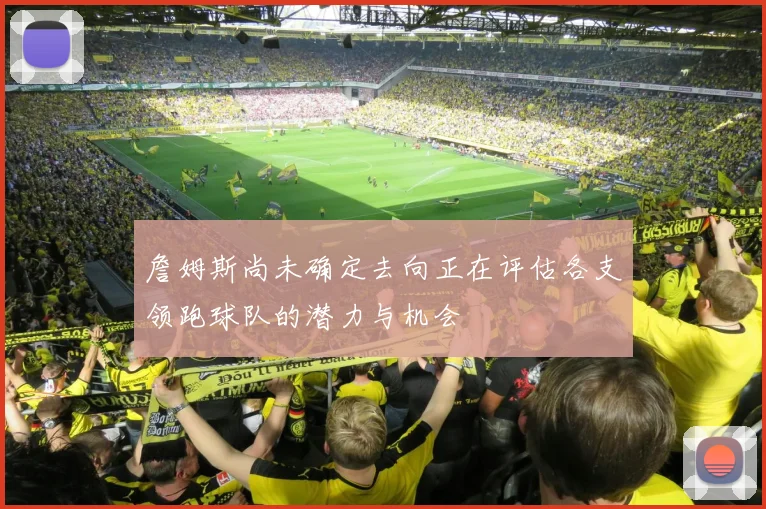 詹姆斯尚未确定去向正在评估各支领跑球队的潜力与机会