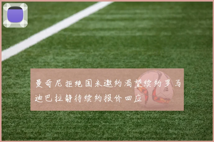 曼奇尼拒绝国米邀约渴望续约罗马迪巴拉静待续约报价回应